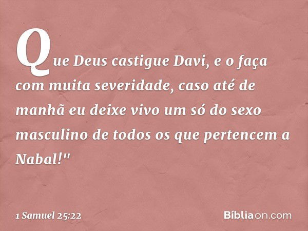 Que Deus castigue Davi, e o faça com muita severidade, caso até de manhã eu deixe vivo um só do sexo masculino de todos os que pertencem a Nabal!" -- 1 Samuel 2