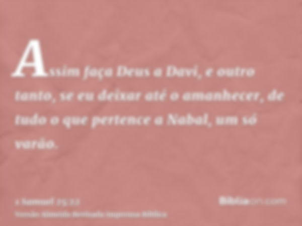 Assim faça Deus a Davi, e outro tanto, se eu deixar até o amanhecer, de tudo o que pertence a Nabal, um só varão.