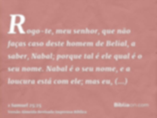 Rogo-te, meu senhor, que não faças caso deste homem de Belial, a saber, Nabal; porque tal é ele qual é o seu nome. Nabal é o seu nome, e a loucura está com ele;