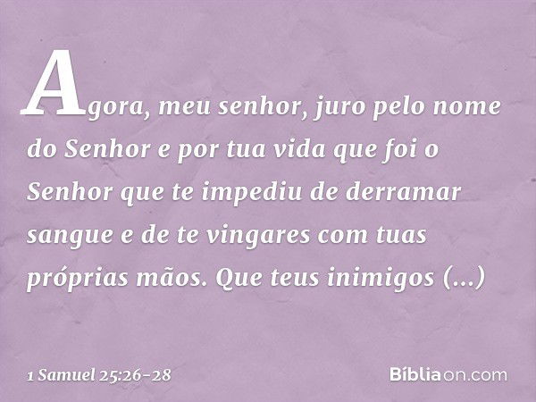 "Agora, meu senhor, juro pelo nome do Senhor e por tua vida que foi o Senhor que te impediu de derramar sangue e de te vingares com tuas próprias mãos. Que teus