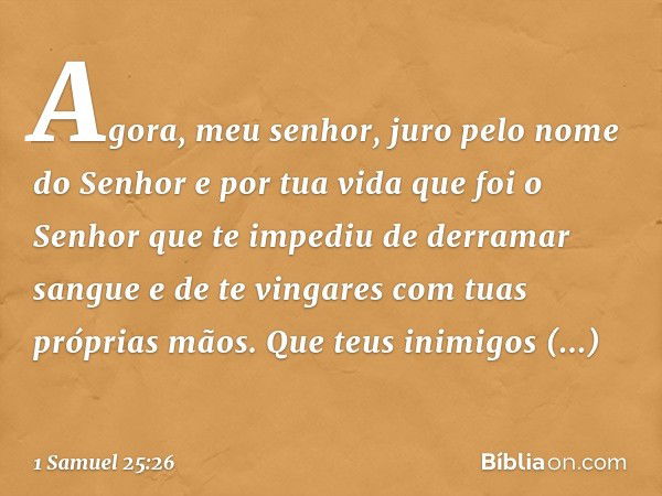 "Agora, meu senhor, juro pelo nome do Senhor e por tua vida que foi o Senhor que te impediu de derramar sangue e de te vingares com tuas próprias mãos. Que teus