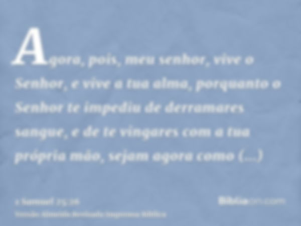 Agora, pois, meu senhor, vive o Senhor, e vive a tua alma, porquanto o Senhor te impediu de derramares sangue, e de te vingares com a tua própria mão, sejam ago