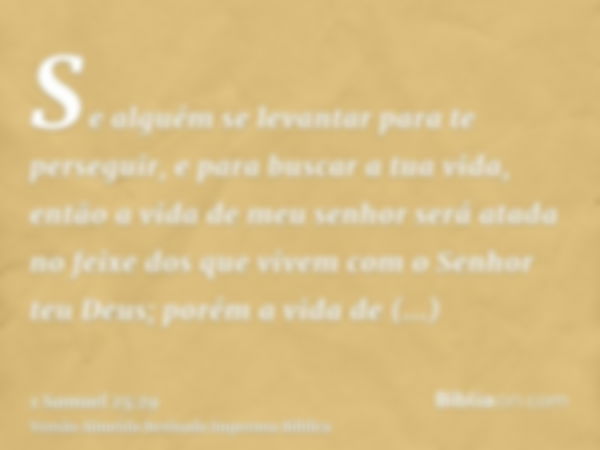 Se alguém se levantar para te perseguir, e para buscar a tua vida, então a vida de meu senhor será atada no feixe dos que vivem com o Senhor teu Deus; porém a v