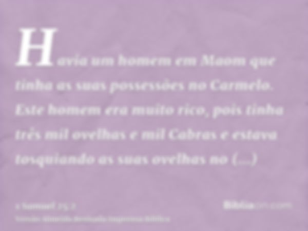 Havia um homem em Maom que tinha as suas possessões no Carmelo. Este homem era muito rico, pois tinha três mil ovelhas e mil Cabras e estava tosquiando as suas 