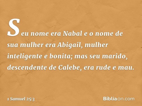 Seu nome era Nabal e o nome de sua mulher era Abigail, mulher inteligente e bonita; mas seu marido, descendente de Calebe, era rude e mau. -- 1 Samuel 25:3
