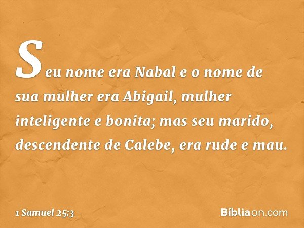 Seu nome era Nabal e o nome de sua mulher era Abigail, mulher inteligente e bonita; mas seu marido, descendente de Calebe, era rude e mau. -- 1 Samuel 25:3