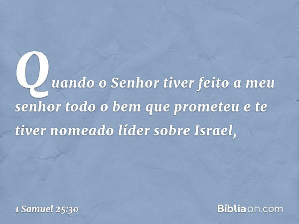 Quan­do o Senhor tiver feito a meu senhor todo o bem que prometeu e te tiver nomeado líder sobre Israel, -- 1 Samuel 25:30