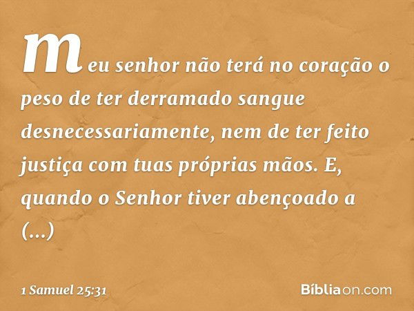 meu senhor não terá no coração o peso de ter derramado sangue desnecessariamente, nem de ter feito justiça com tuas próprias mãos. E, quando o Senhor tiver aben