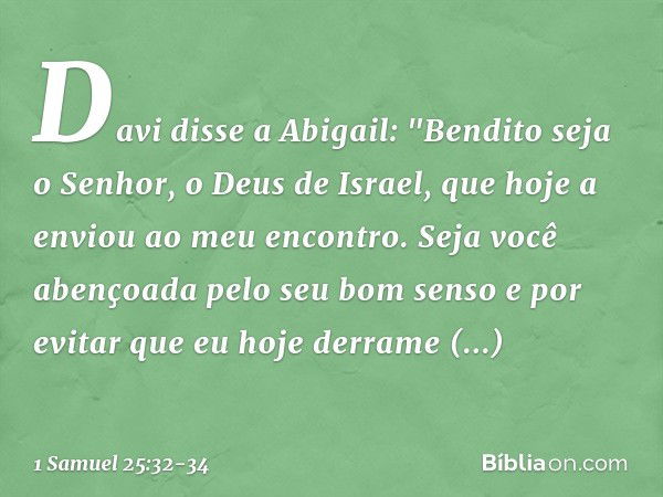 Davi disse a Abigail: "Bendito seja o Senhor, o Deus de Israel, que hoje a enviou ao meu encontro. Seja você abençoada pelo seu bom senso e por evitar que eu ho