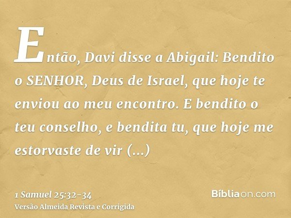 Então, Davi disse a Abigail: Bendito o SENHOR, Deus de Israel, que hoje te enviou ao meu encontro.E bendito o teu conselho, e bendita tu, que hoje me estorvaste