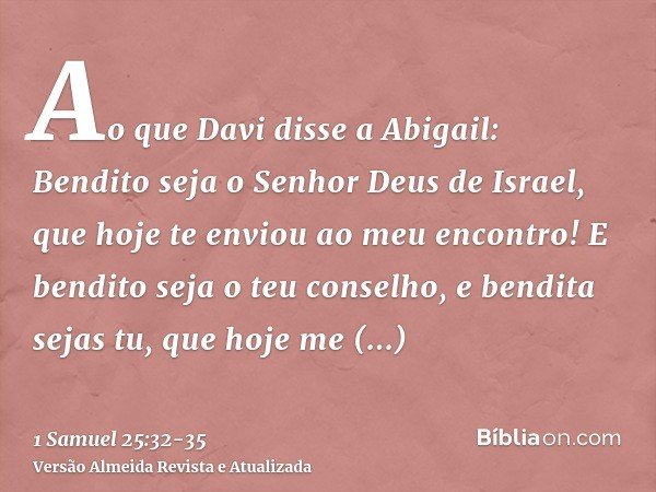 Ao que Davi disse a Abigail: Bendito seja o Senhor Deus de Israel, que hoje te enviou ao meu encontro!E bendito seja o teu conselho, e bendita sejas tu, que hoj