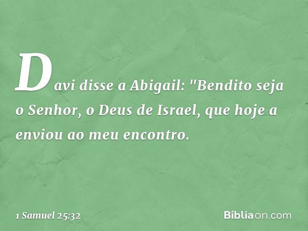 Davi disse a Abigail: "Bendito seja o Senhor, o Deus de Israel, que hoje a enviou ao meu encontro. -- 1 Samuel 25:32