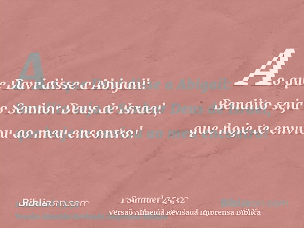 Ao que Davi disse a Abigail: Bendito seja o Senhor Deus de Israel, que hoje te enviou ao meu encontro!
