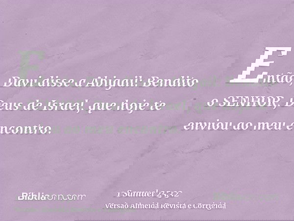 Então, Davi disse a Abigail: Bendito o SENHOR, Deus de Israel, que hoje te enviou ao meu encontro.