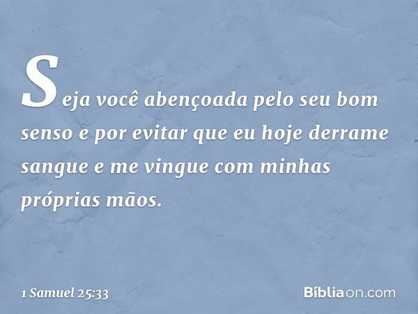 Seja você abençoada pelo seu bom senso e por evitar que eu hoje derrame sangue e me vingue com minhas próprias mãos. -- 1 Samuel 25:33