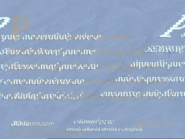 Porque, na verdade, vive o SENHOR, Deus de Israel, que me impediu que te fizesse mal, que se tu não te apressaras e me não vieras ao encontro, não ficaria a Nab