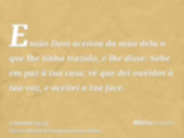 Então Davi aceitou da mão dela o que lhe tinha trazido, e lhe disse: Sobe em paz à tua casa; vê que dei ouvidos à tua voz, e aceitei a tua face.