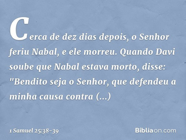 Cerca de dez dias depois, o Senhor feriu Nabal, e ele morreu. Quando Davi soube que Nabal estava morto, disse: "Bendito seja o Senhor, que defendeu a minha caus