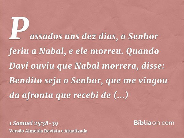 Passados uns dez dias, o Senhor feriu a Nabal, e ele morreu.Quando Davi ouviu que Nabal morrera, disse: Bendito seja o Senhor, que me vingou da afronta que rece