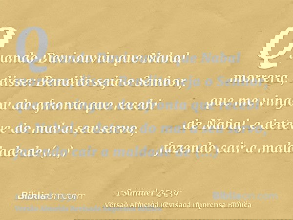 Quando Davi ouviu que Nabal morrera, disse: Bendito seja o Senhor, que me vingou da afronta que recebi de Nabal, e deteve do mal a seu servo, fazendo cair a mal