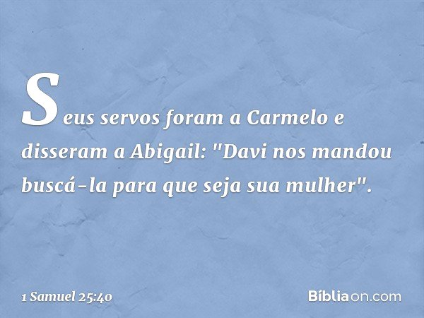 Seus servos foram a Carmelo e disseram a Abigail: "Davi nos mandou buscá-la para que seja sua mulher". -- 1 Samuel 25:40