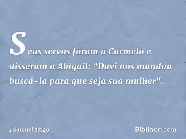 Seus servos foram a Carmelo e disseram a Abigail: "Davi nos mandou buscá-la para que seja sua mulher". -- 1 Samuel 25:40