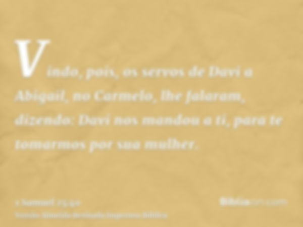 Vindo, pois, os servos de Davi a Abigail, no Carmelo, lhe falaram, dizendo: Davi nos mandou a ti, para te tomarmos por sua mulher.