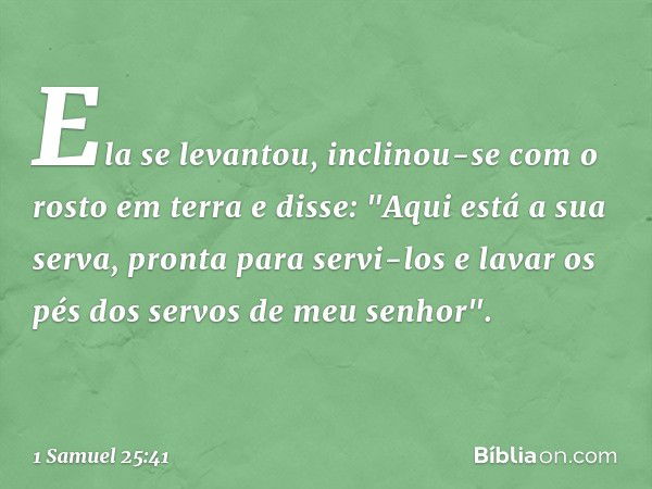 Ela se levantou, inclinou-se com o rosto em terra e disse: "Aqui está a sua serva, pronta para servi-los e lavar os pés dos servos de meu senhor". -- 1 Samuel 2