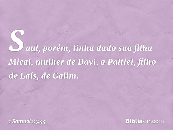 Saul, porém, tinha dado sua filha Mical, mulher de Davi, a Paltiel, filho de Laís, de Galim. -- 1 Samuel 25:44