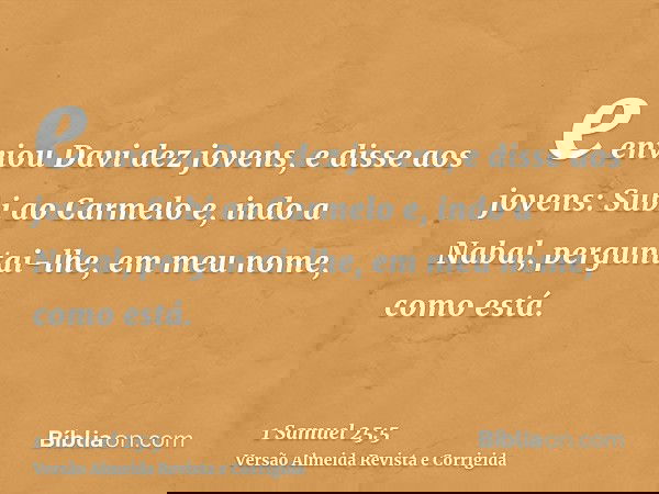 e enviou Davi dez jovens, e disse aos jovens: Subi ao Carmelo e, indo a Nabal, perguntai-lhe, em meu nome, como está.