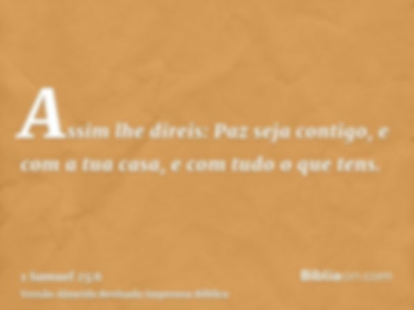 Assim lhe direis: Paz seja contigo, e com a tua casa, e com tudo o que tens.