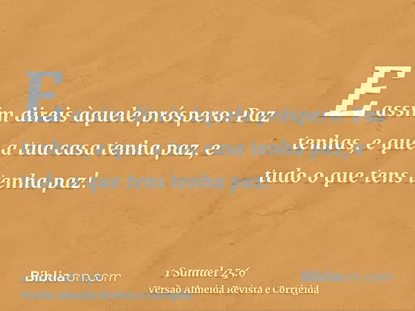 E assim direis àquele próspero: Paz tenhas, e que a tua casa tenha paz, e tudo o que tens tenha paz!