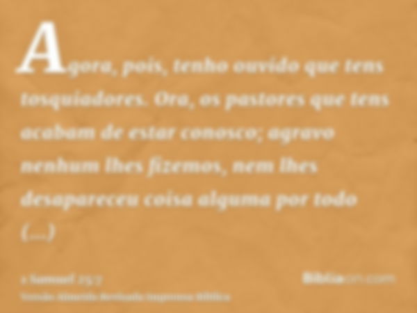 Agora, pois, tenho ouvido que tens tosquiadores. Ora, os pastores que tens acabam de estar conosco; agravo nenhum lhes fizemos, nem lhes desapareceu coisa algum