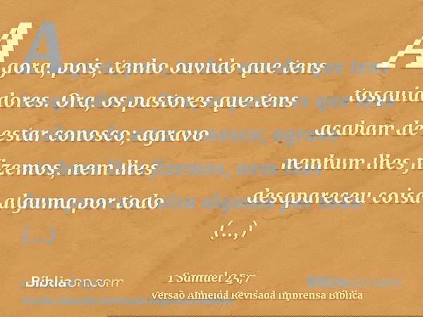 Agora, pois, tenho ouvido que tens tosquiadores. Ora, os pastores que tens acabam de estar conosco; agravo nenhum lhes fizemos, nem lhes desapareceu coisa algum