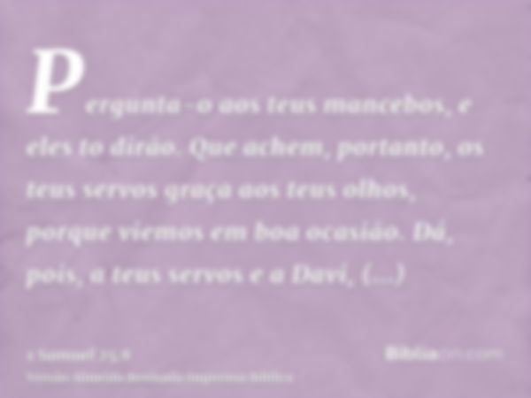 Pergunta-o aos teus mancebos, e eles to dirão. Que achem, portanto, os teus servos graça aos teus olhos, porque viemos em boa ocasião. Dá, pois, a teus servos e