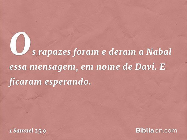 Os rapazes foram e deram a Nabal essa mensagem, em nome de Davi. E ficaram esperando. -- 1 Samuel 25:9