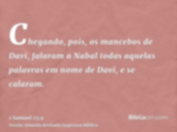 Chegando, pois, os mancebos de Davi, falaram a Nabal todas aquelas palavras em nome de Davi, e se calaram.