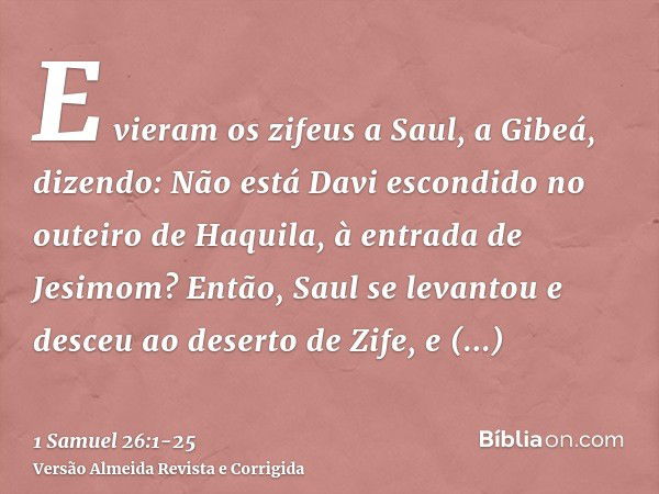 E vieram os zifeus a Saul, a Gibeá, dizendo: Não está Davi escondido no outeiro de Haquila, à entrada de Jesimom?Então, Saul se levantou e desceu ao deserto de 