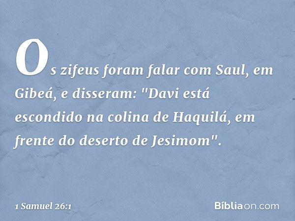 Os zifeus foram falar com Saul, em Gibeá, e disseram: "Davi está escondido na colina de Haquilá, em frente do deserto de Jesimom". -- 1 Samuel 26:1