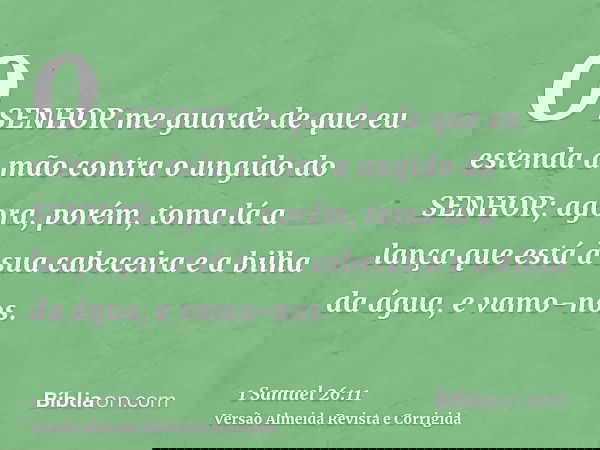 O SENHOR me guarde de que eu estenda a mão contra o ungido do SENHOR; agora, porém, toma lá a lança que está à sua cabeceira e a bilha da água, e vamo-nos.