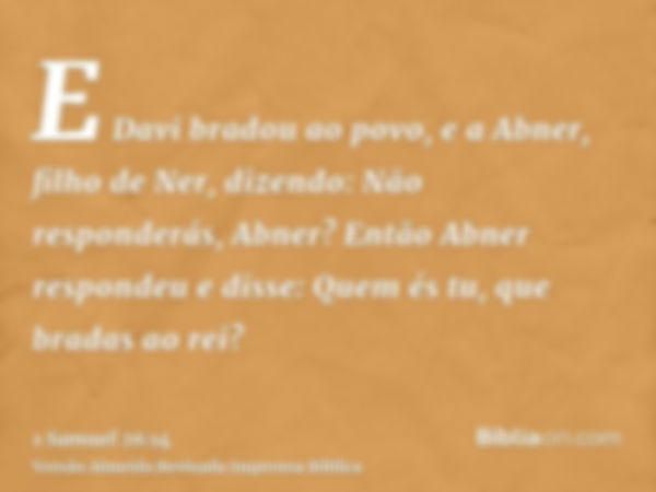 E Davi bradou ao povo, e a Abner, filho de Ner, dizendo: Não responderás, Abner? Então Abner respondeu e disse: Quem és tu, que bradas ao rei?