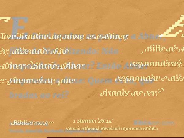 E Davi bradou ao povo, e a Abner, filho de Ner, dizendo: Não responderás, Abner? Então Abner respondeu e disse: Quem és tu, que bradas ao rei?