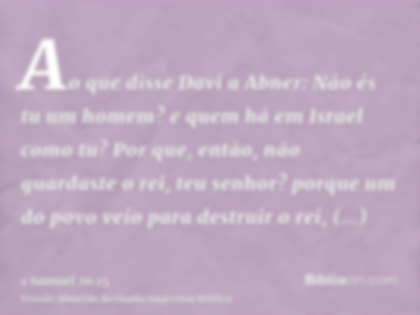 Ao que disse Davi a Abner: Não és tu um homem? e quem há em Israel como tu? Por que, então, não guardaste o rei, teu senhor? porque um do povo veio para destrui