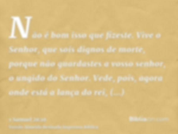 Não é bom isso que fizeste. Vive o Senhor, que sois dignos de morte, porque não guardastes a vosso senhor, o ungido do Senhor. Vede, pois, agora onde está a lan