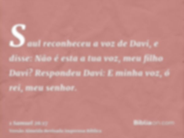 Saul reconheceu a voz de Davi, e disse: Não é esta a tua voz, meu filho Davi? Respondeu Davi: E minha voz, ó rei, meu senhor.