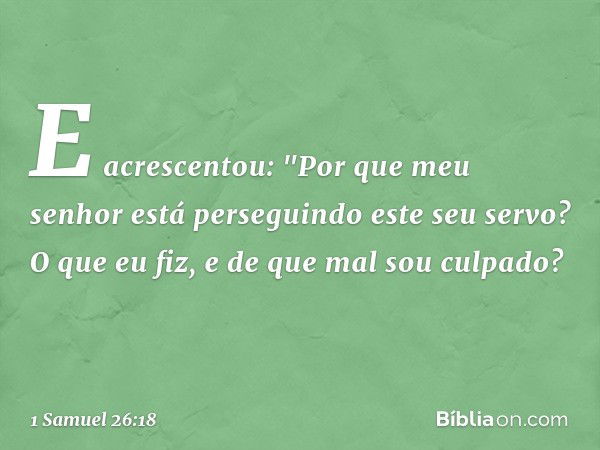 E acrescentou: "Por que meu senhor está perseguindo este seu servo? O que eu fiz, e de que mal sou culpado? -- 1 Samuel 26:18