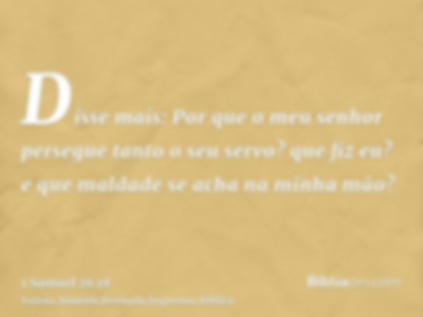 Disse mais: Por que o meu senhor persegue tanto o seu servo? que fiz eu? e que maldade se acha na minha mão?