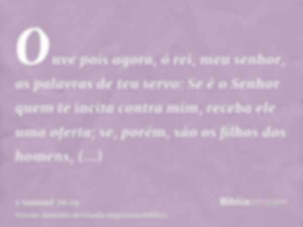 Ouve pois agora, ó rei, meu senhor, as palavras de teu servo: Se é o Senhor quem te incita contra mim, receba ele uma oferta; se, porém, são os filhos dos homen