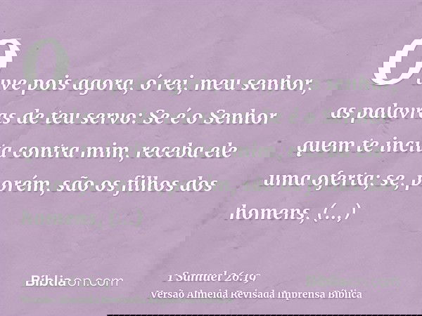 Ouve pois agora, ó rei, meu senhor, as palavras de teu servo: Se é o Senhor quem te incita contra mim, receba ele uma oferta; se, porém, são os filhos dos homen
