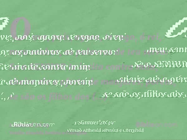 Ouve, pois, agora, te rogo, ó rei, meu senhor, as palavras de teu servo: Se o SENHOR te incita contra mim, cheire ele a oferta de manjares; porém, se são os fil